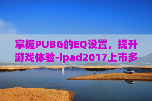 掌握PUBG的EQ设置，提升游戏体验-ipad2017上市多少钱