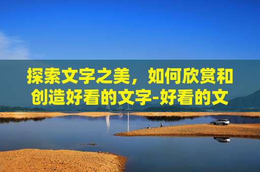 探索文字之美，如何欣赏和创造好看的文字-好看的文字图片