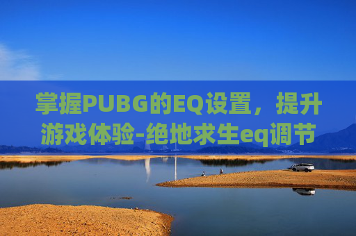 掌握PUBG的EQ设置，提升游戏体验-绝地求生eq调节怎么调