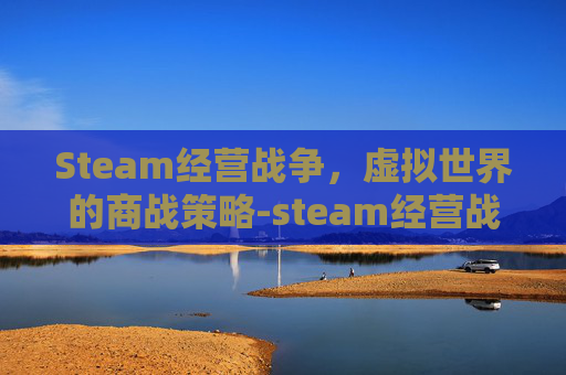 Steam经营战争，虚拟世界的商战策略-steam经营战争游戏