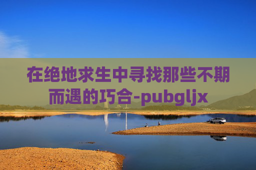 在绝地求生中寻找那些不期而遇的巧合-pubgljx