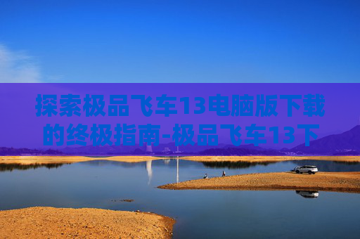 探索极品飞车13电脑版下载的终极指南-极品飞车13下载安装