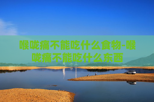 喉咙痛不能吃什么食物-喉咙痛不能吃什么东西