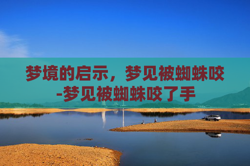 梦境的启示，梦见被蜘蛛咬-梦见被蜘蛛咬了手