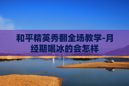 和平精英秀翻全场教学-月经期喝冰的会怎样