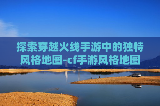 探索穿越火线手游中的独特风格地图-cf手游风格地图有哪些