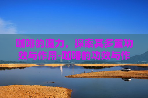 咖啡的魔力，探索其多重功效与作用-咖啡的功效与作用及副作用