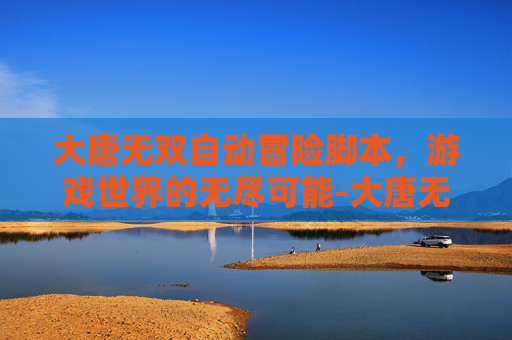 大唐无双自动冒险脚本，游戏世界的无尽可能-大唐无双自动摇修行脚本