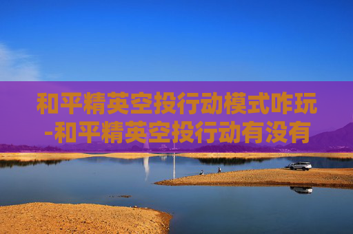 和平精英空投行动模式咋玩-和平精英空投行动有没有时间限制