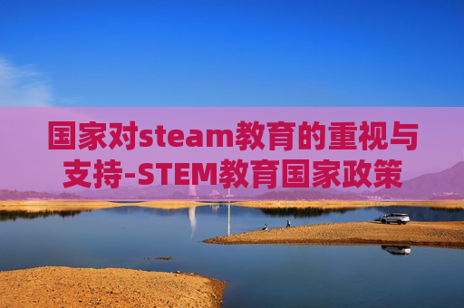国家对steam教育的重视与支持-STEM教育国家政策