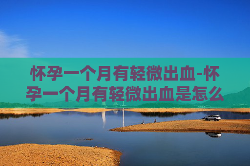 怀孕一个月有轻微出血-怀孕一个月有轻微出血是怎么回事