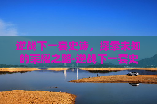 逆战下一套史诗，探索未知的荣耀之路-逆战下一套史诗就要出来了天耀套还值得买吗