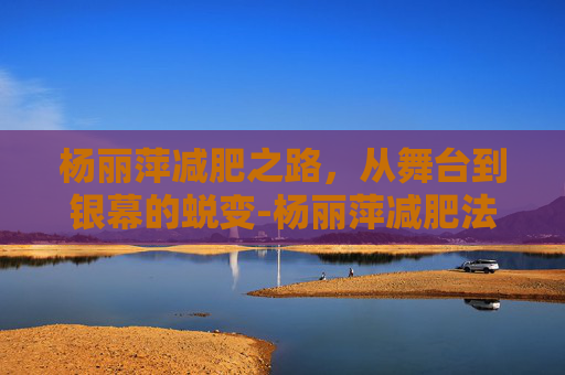 杨丽萍减肥之路，从舞台到银幕的蜕变-杨丽萍减肥法