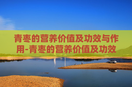 青枣的营养价值及功效与作用-青枣的营养价值及功效与作用禁忌