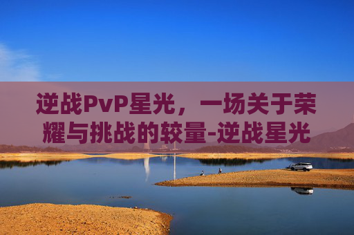逆战PvP星光，一场关于荣耀与挑战的较量-逆战星光炮的获得方式