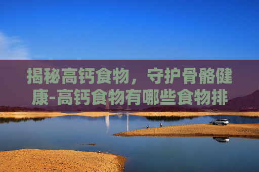 揭秘高钙食物，守护骨骼健康-高钙食物有哪些食物排行表