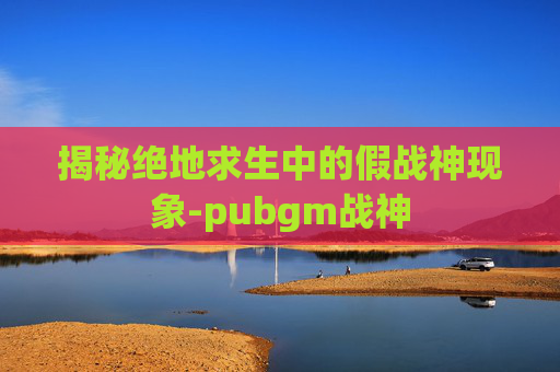 揭秘绝地求生中的假战神现象-pubgm战神