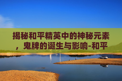 揭秘和平精英中的神秘元素，鬼牌的诞生与影响-和平精英里有鬼