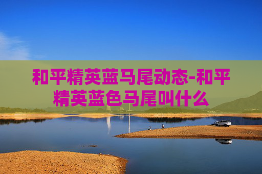 和平精英蓝马尾动态-和平精英蓝色马尾叫什么
