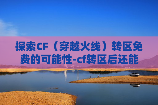 探索CF（穿越火线）转区免费的可能性-cf转区后还能转回去吗