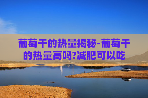 葡萄干的热量揭秘-葡萄干的热量高吗?减肥可以吃