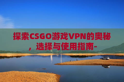 探索CSGO游戏VPN的奥秘，选择与使用指南-