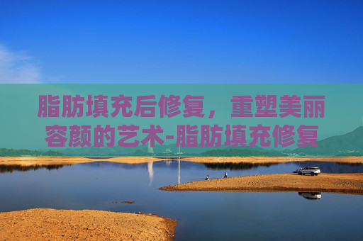 脂肪填充后修复，重塑美丽容颜的艺术-脂肪填充修复取出的专家