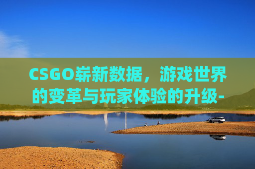 CSGO崭新数据，游戏世界的变革与玩家体验的升级-csgo各数据意思