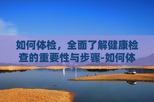 如何体检，全面了解健康检查的重要性与步骤-如何体检最全面