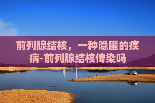 前列腺结核，一种隐匿的疾病-前列腺结核传染吗