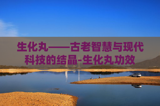 生化丸——古老智慧与现代科技的结晶-生化丸功效
