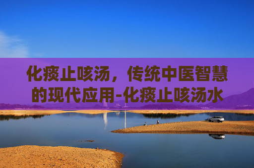 化痰止咳汤，传统中医智慧的现代应用-化痰止咳汤水配方