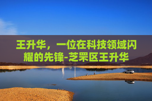 王升华，一位在科技领域闪耀的先锋-芝罘区王升华