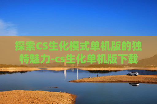 探索CS生化模式单机版的独特魅力-cs生化单机版下载安装最新版
