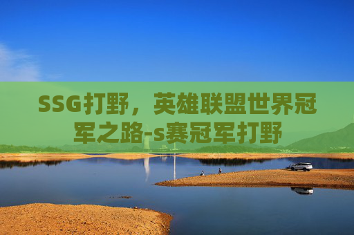 SSG打野，英雄联盟世界冠军之路-s赛冠军打野