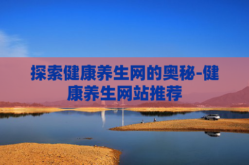 探索健康养生网的奥秘-健康养生网站推荐