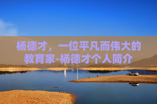 杨德才，一位平凡而伟大的教育家-杨德才个人简介