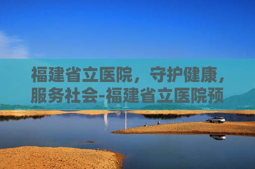 福建省立医院，守护健康，服务社会-福建省立医院预约挂号