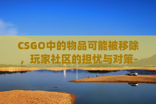 CSGO中的物品可能被移除，玩家社区的担忧与对策-csgo物品凭空消失怎么办