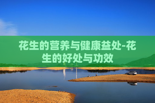 花生的营养与健康益处-花生的好处与功效