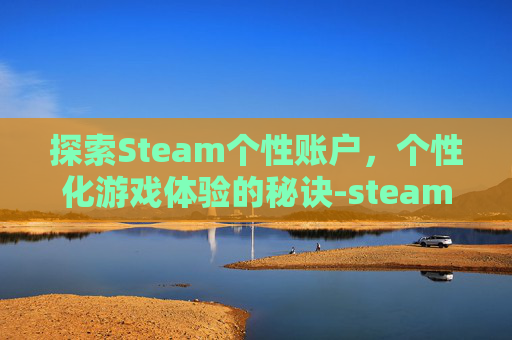 探索Steam个性账户，个性化游戏体验的秘诀-steam个人中心