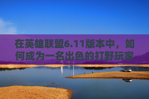在英雄联盟6.11版本中，如何成为一名出色的打野玩家-lol新版本打野