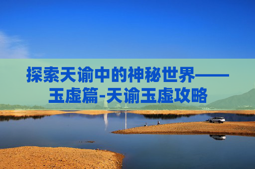 探索天谕中的神秘世界——玉虚篇-天谕玉虚攻略