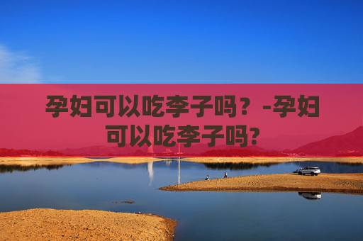 孕妇可以吃李子吗？-孕妇可以吃李子吗?