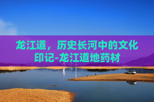 龙江道，历史长河中的文化印记-龙江道地药材