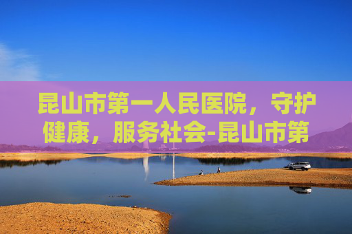 昆山市第一人民医院，守护健康，服务社会-昆山市第一人民医院预约挂号
