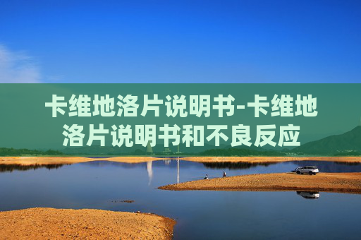 卡维地洛片说明书-卡维地洛片说明书和不良反应