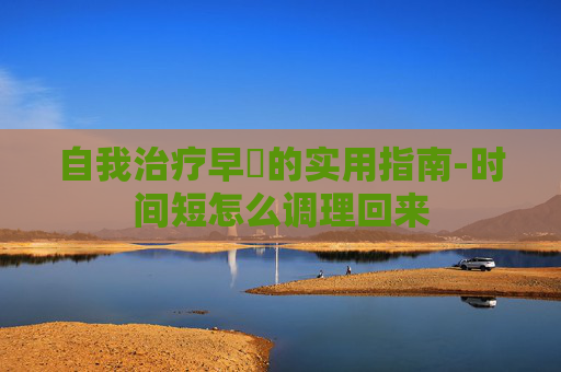 自我治疗早迣的实用指南-时间短怎么调理回来