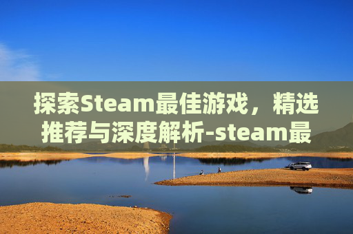 探索Steam最佳游戏，精选推荐与深度解析-steam最佳游戏排行榜