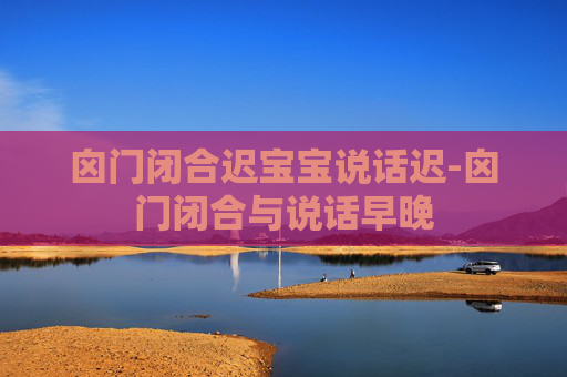 囟门闭合迟宝宝说话迟-囟门闭合与说话早晚